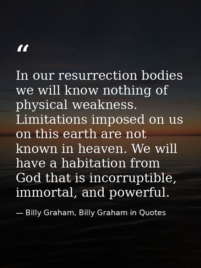 In our resurrection bodies we will know nothing of physical weakness. Limitations imposed on us on this earth are not kn — Billy Graham, Billy Graham in Quotes