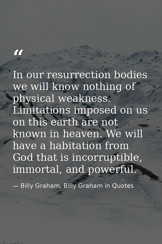 In our resurrection bodies we will know nothing of physical weakness. Limitations imposed on us on this earth are not kn — Billy Graham, Billy Graham in Quotes