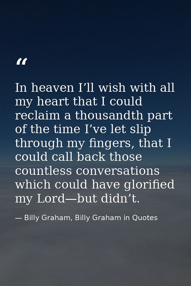 In heaven I’ll wish with all my heart that I could reclaim a thousandth part of the time I’ve let slip through my finger — Billy Graham, Billy Graham in Quotes