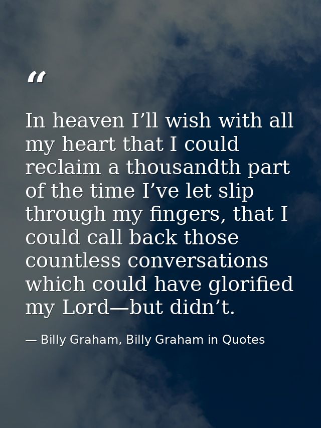 In heaven I’ll wish with all my heart that I could reclaim a thousandth part of the time I’ve let slip through my finger — Billy Graham, Billy Graham in Quotes