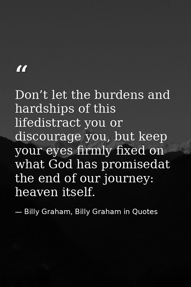 Don’t let the burdens and hardships of this lifedistract you or discourage you, but keep your eyes firmly fixed on what  — Billy Graham, Billy Graham in Quotes