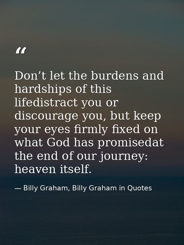 Don’t let the burdens and hardships of this lifedistract you or discourage you, but keep your eyes firmly fixed on what  — Billy Graham, Billy Graham in Quotes