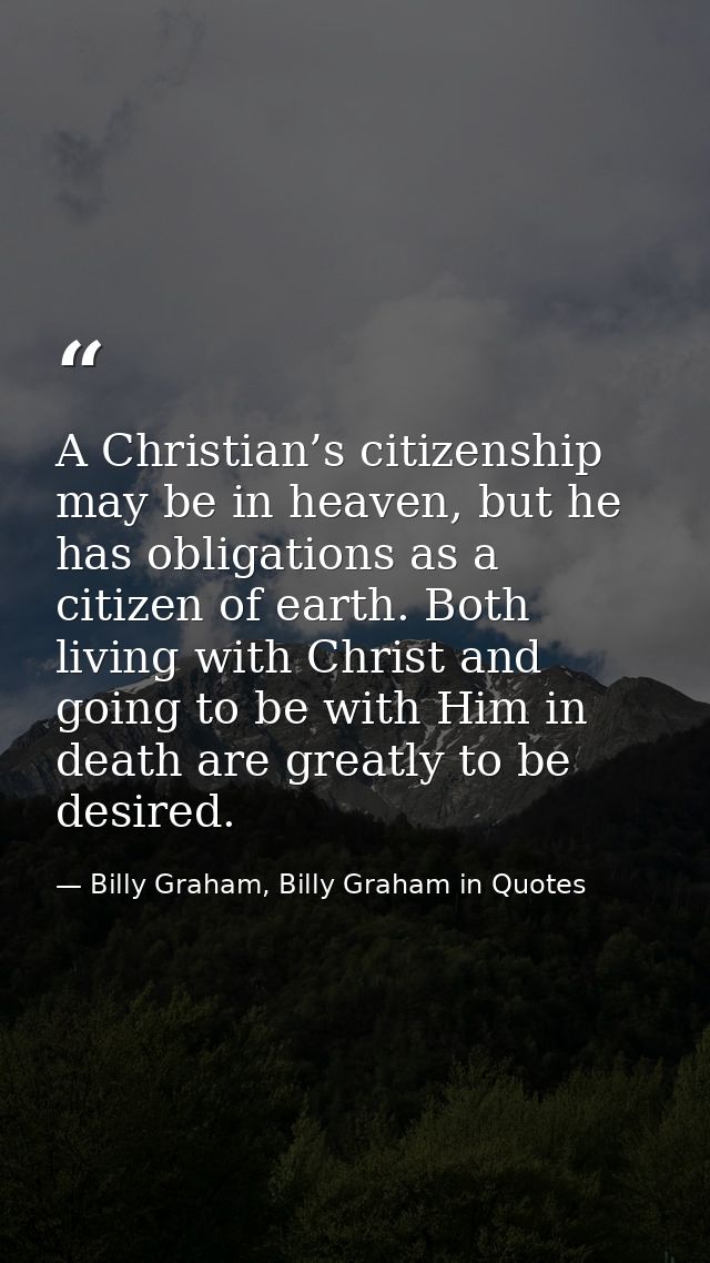 A Christian’s citizenship may be in heaven, but he has obligations as a citizen of earth. Both living with Christ and go — Billy Graham, Billy Graham in Quotes