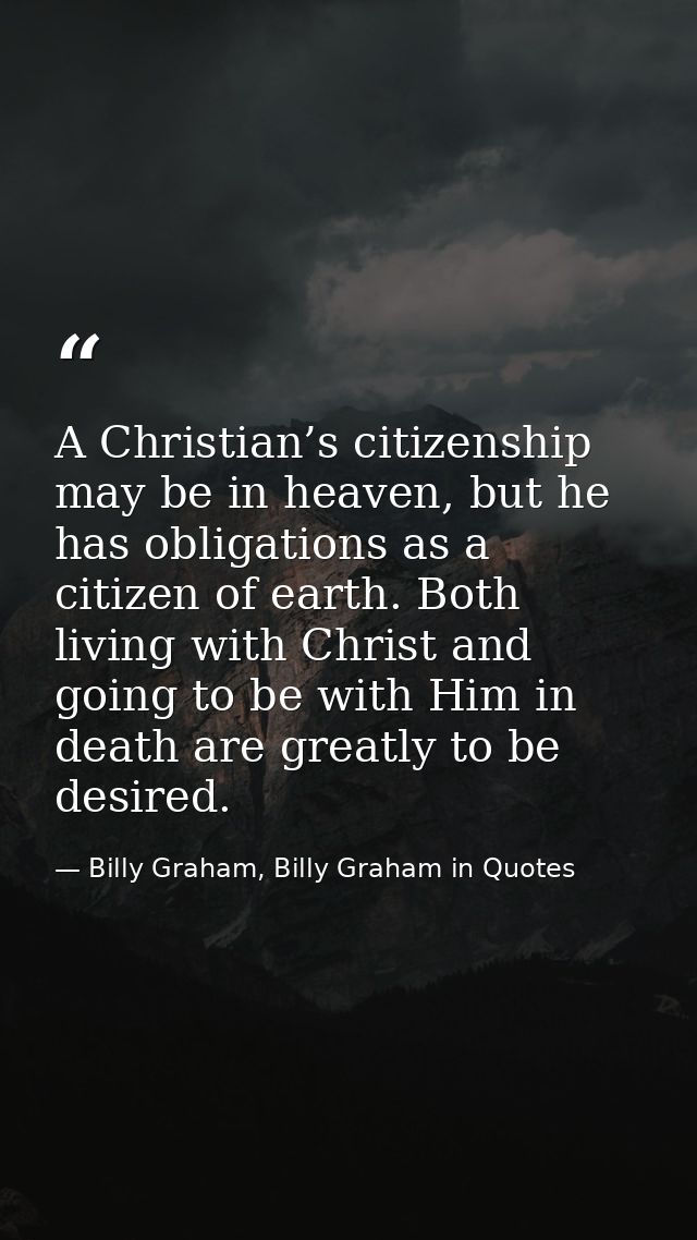 A Christian’s citizenship may be in heaven, but he has obligations as a citizen of earth. Both living with Christ and go — Billy Graham, Billy Graham in Quotes
