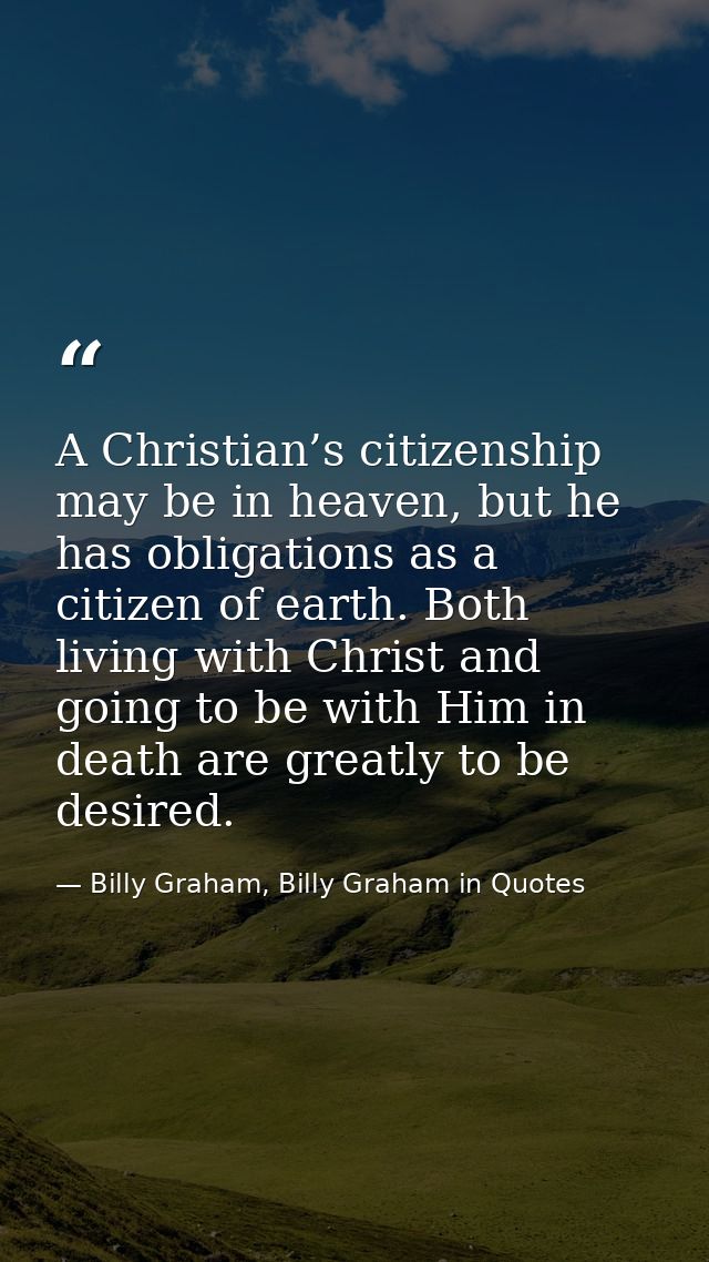 A Christian’s citizenship may be in heaven, but he has obligations as a citizen of earth. Both living with Christ and go — Billy Graham, Billy Graham in Quotes