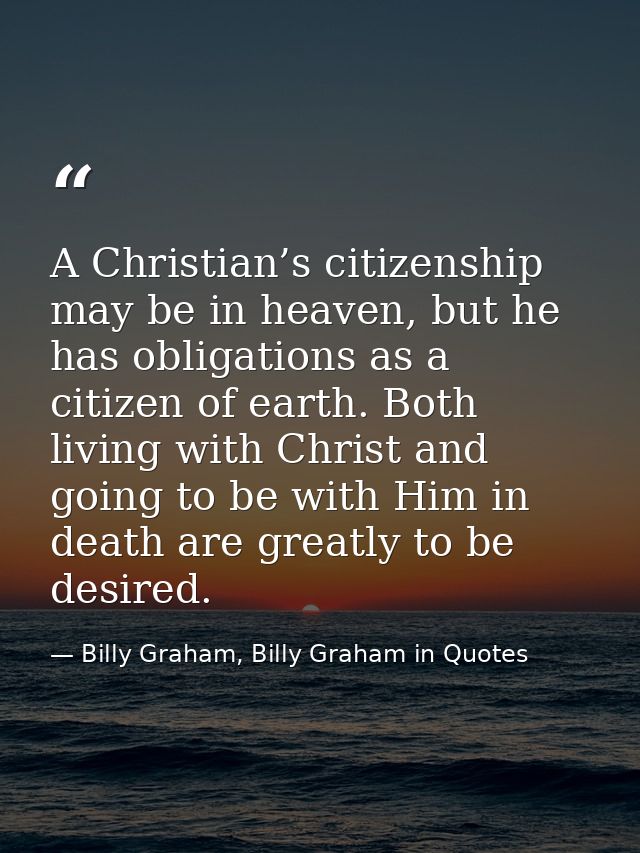 A Christian’s citizenship may be in heaven, but he has obligations as a citizen of earth. Both living with Christ and go — Billy Graham, Billy Graham in Quotes