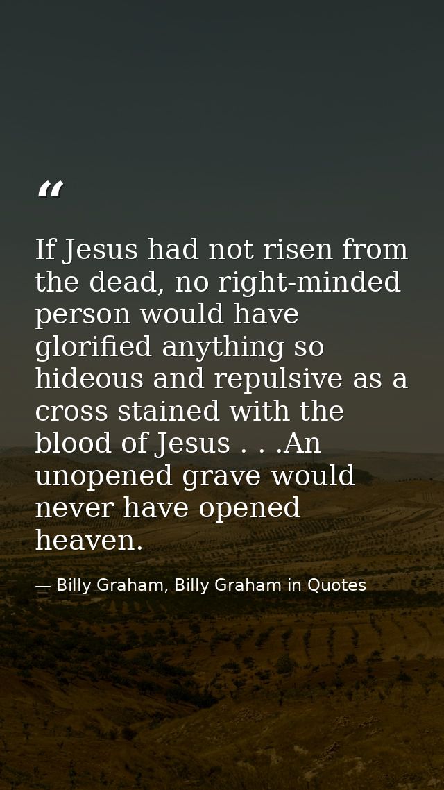 If Jesus had not risen from the dead, no right-minded person would have glorified anything so hideous and repulsive as a — Billy Graham, Billy Graham in Quotes