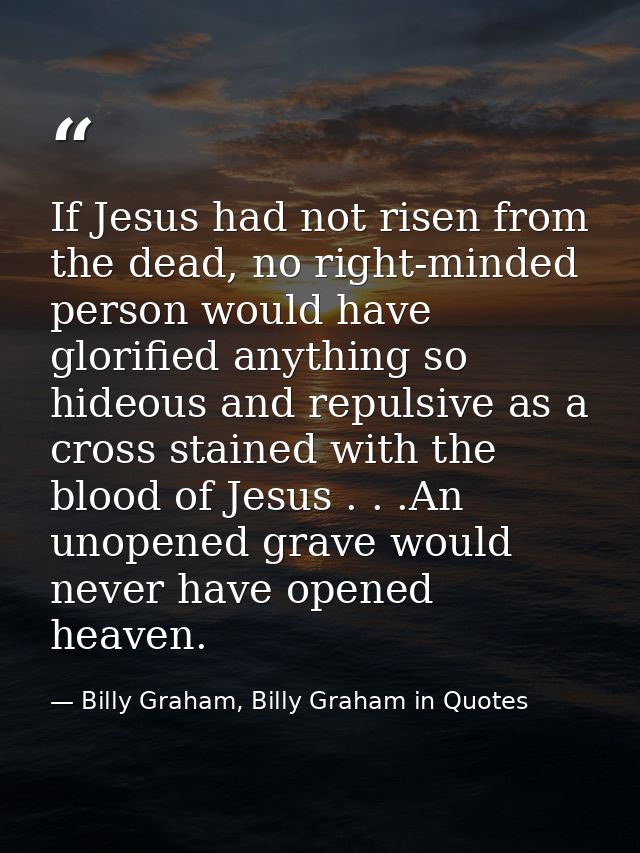 If Jesus had not risen from the dead, no right-minded person would have glorified anything so hideous and repulsive as a — Billy Graham, Billy Graham in Quotes