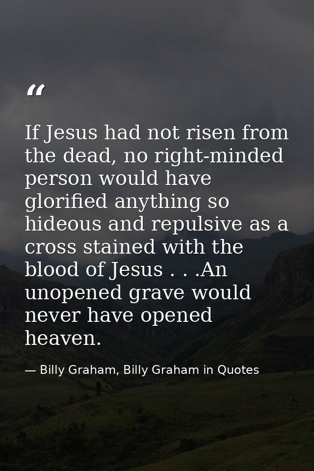 If Jesus had not risen from the dead, no right-minded person would have glorified anything so hideous and repulsive as a — Billy Graham, Billy Graham in Quotes