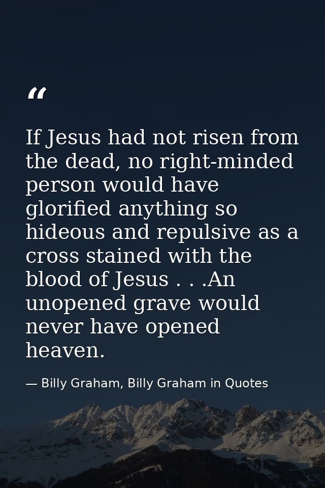If Jesus had not risen from the dead, no right-minded person would have glorified anything so hideous and repulsive as a — Billy Graham, Billy Graham in Quotes