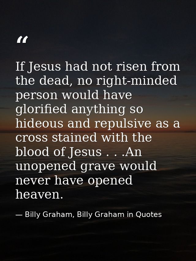 If Jesus had not risen from the dead, no right-minded person would have glorified anything so hideous and repulsive as a — Billy Graham, Billy Graham in Quotes