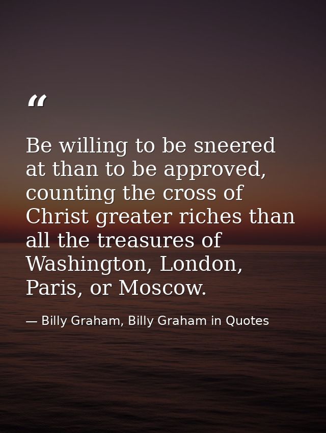 Be willing to be sneered at than to be approved, counting the cross of Christ greater riches than all the treasures of W — Billy Graham, Billy Graham in Quotes
