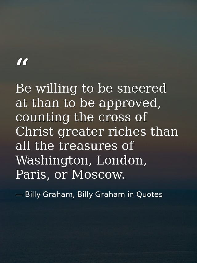 Be willing to be sneered at than to be approved, counting the cross of Christ greater riches than all the treasures of W — Billy Graham, Billy Graham in Quotes