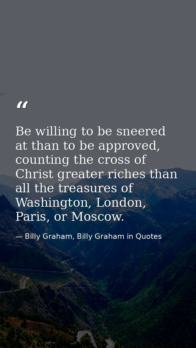 Be willing to be sneered at than to be approved, counting the cross of Christ greater riches than all the treasures of W — Billy Graham, Billy Graham in Quotes