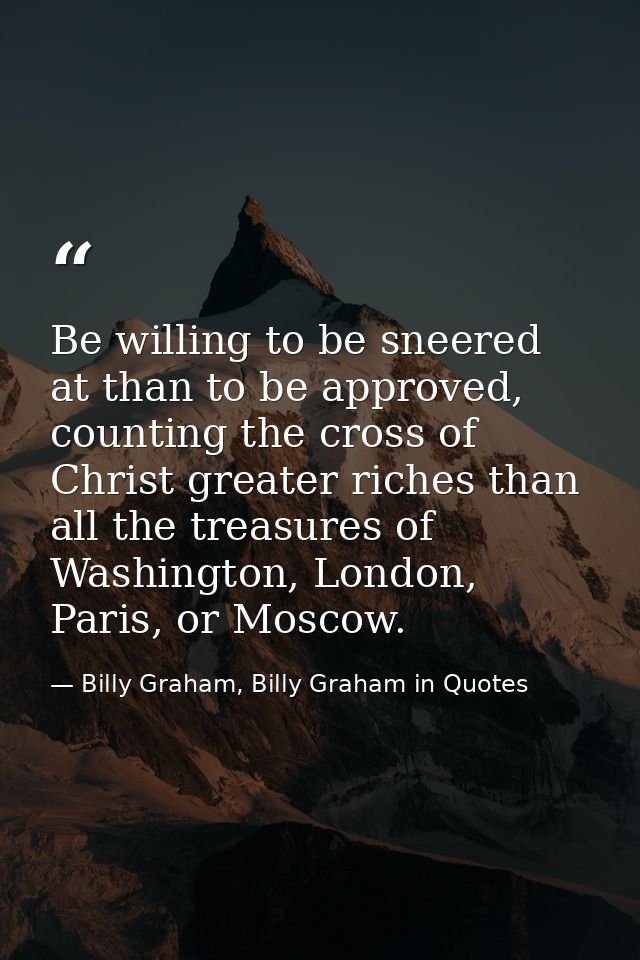 Be willing to be sneered at than to be approved, counting the cross of Christ greater riches than all the treasures of W — Billy Graham, Billy Graham in Quotes