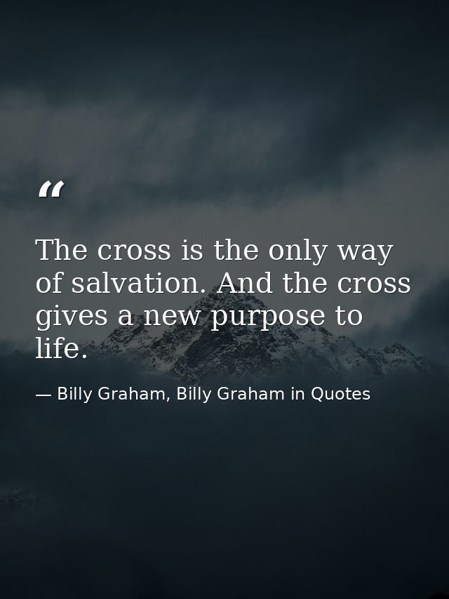The cross is the only way of salvation. And the cross gives a new purpose to life. — Billy Graham, Billy Graham in Quotes