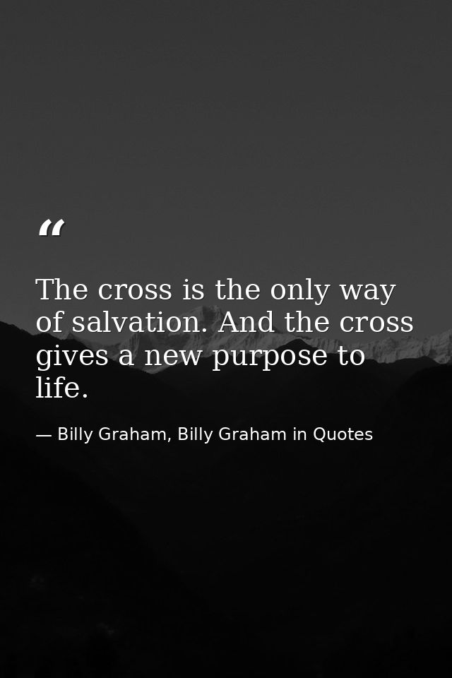 The cross is the only way of salvation. And the cross gives a new purpose to life. — Billy Graham, Billy Graham in Quotes