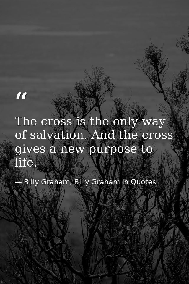 The cross is the only way of salvation. And the cross gives a new purpose to life. — Billy Graham, Billy Graham in Quotes