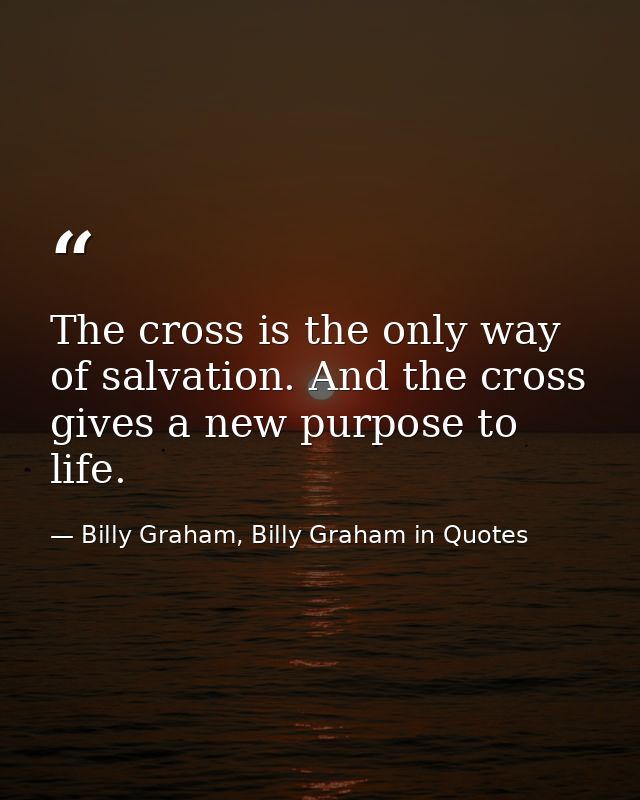 The cross is the only way of salvation. And the cross gives a new purpose to life. — Billy Graham, Billy Graham in Quotes