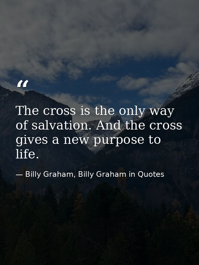 The cross is the only way of salvation. And the cross gives a new purpose to life. — Billy Graham, Billy Graham in Quotes