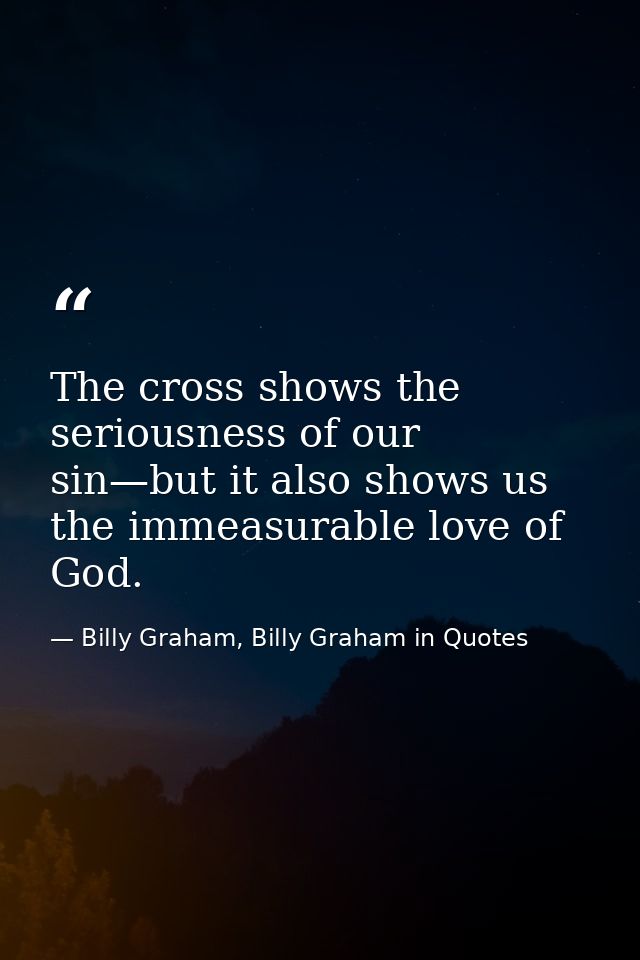 The cross shows the seriousness of our sin—but it also shows us the immeasurable love of God. — Billy Graham, Billy Graham in Quotes