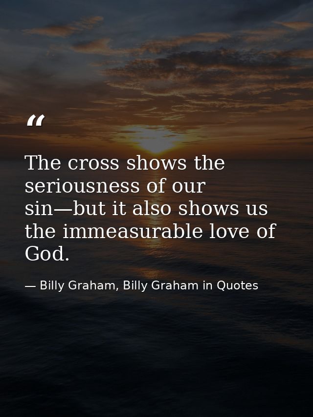 The cross shows the seriousness of our sin—but it also shows us the immeasurable love of God. — Billy Graham, Billy Graham in Quotes