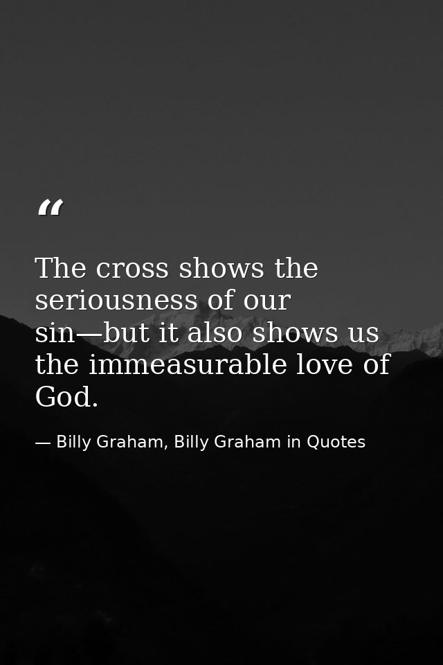 The cross shows the seriousness of our sin—but it also shows us the immeasurable love of God. — Billy Graham, Billy Graham in Quotes