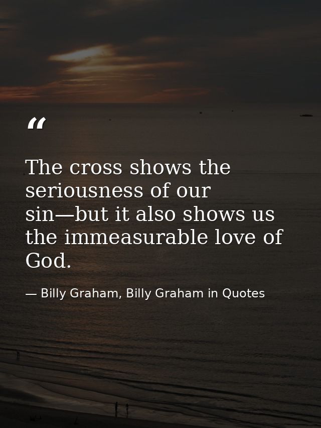 The cross shows the seriousness of our sin—but it also shows us the immeasurable love of God. — Billy Graham, Billy Graham in Quotes