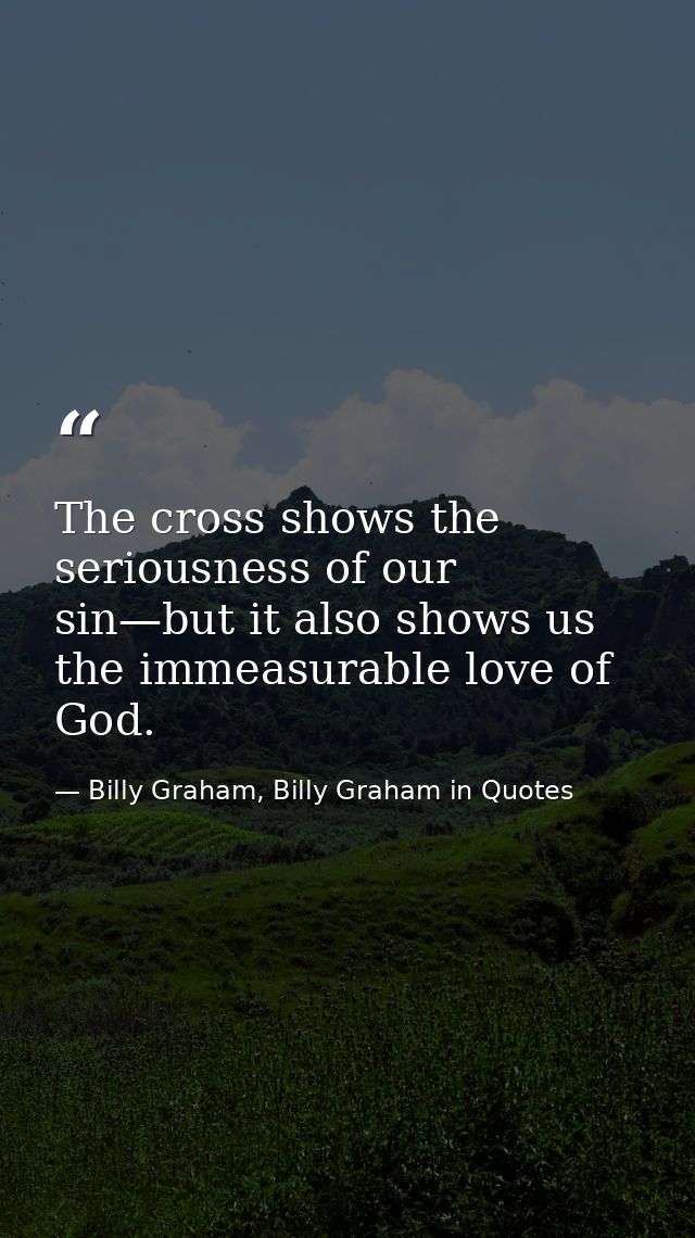 The cross shows the seriousness of our sin—but it also shows us the immeasurable love of God. — Billy Graham, Billy Graham in Quotes