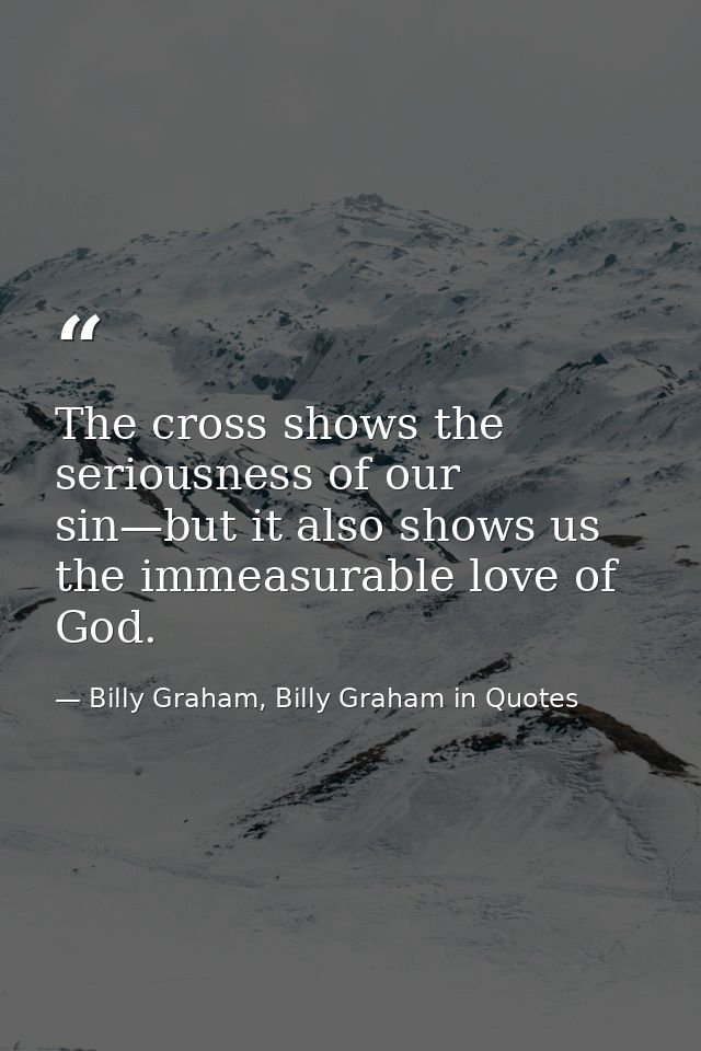 The cross shows the seriousness of our sin—but it also shows us the immeasurable love of God. — Billy Graham, Billy Graham in Quotes