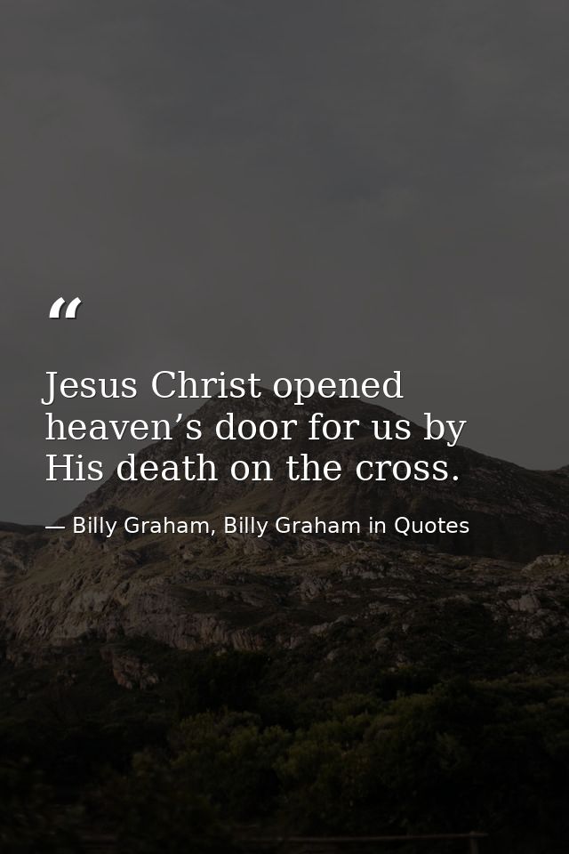 Jesus Christ opened heaven’s door for us by His death on the cross. — Billy Graham, Billy Graham in Quotes
