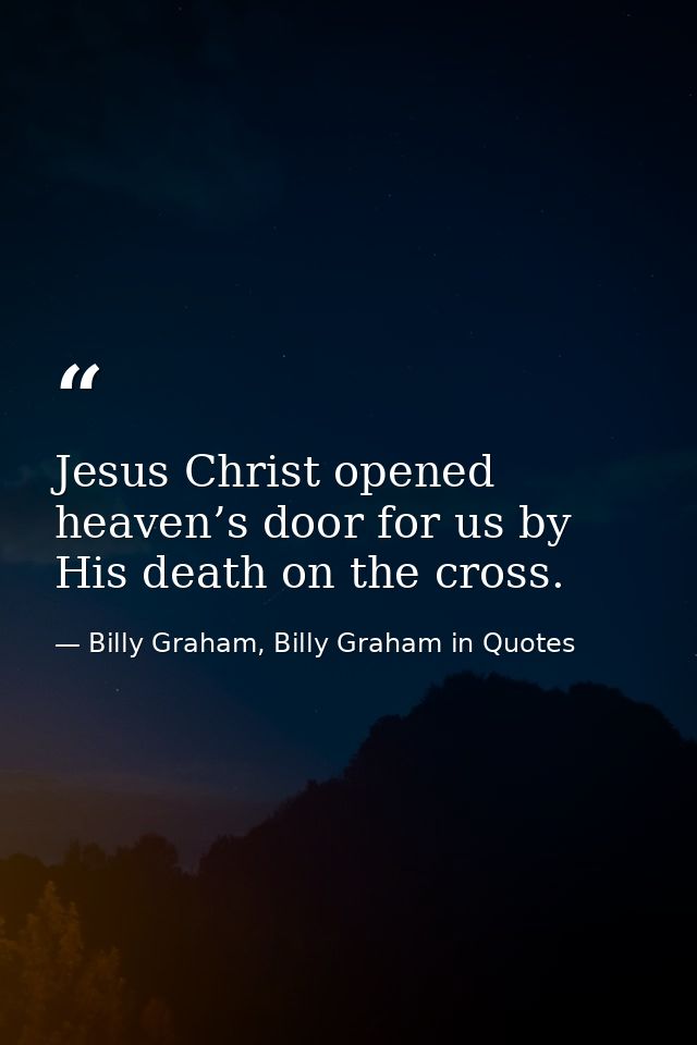 Jesus Christ opened heaven’s door for us by His death on the cross. — Billy Graham, Billy Graham in Quotes