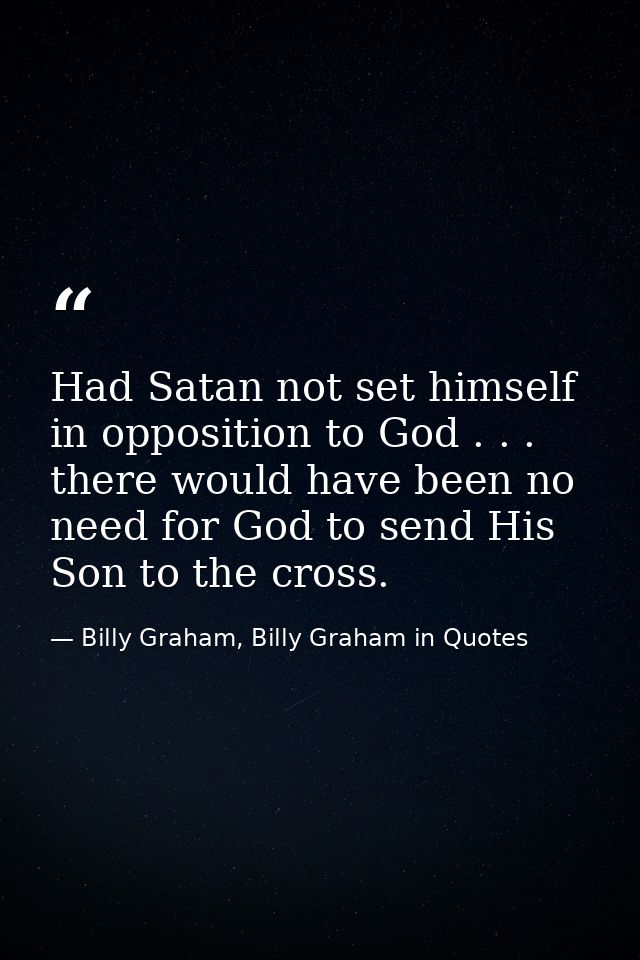 Had Satan not set himself in opposition to God . . . there would have been no need for God to send His Son to the cross. — Billy Graham, Billy Graham in Quotes
