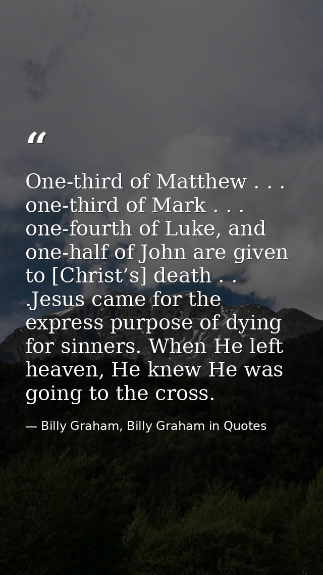 One-third of Matthew . . . one-third of Mark . . . one-fourth of Luke, and one-half of John are given to [Christ’s] deat — Billy Graham, Billy Graham in Quotes