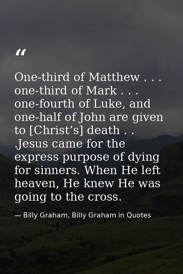 One-third of Matthew . . . one-third of Mark . . . one-fourth of Luke, and one-half of John are given to [Christ’s] deat — Billy Graham, Billy Graham in Quotes