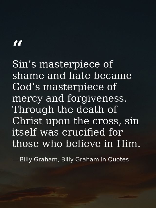 Sin’s masterpiece of shame and hate became God’s masterpiece of mercy and forgiveness. Through the death of Christ upon  — Billy Graham, Billy Graham in Quotes