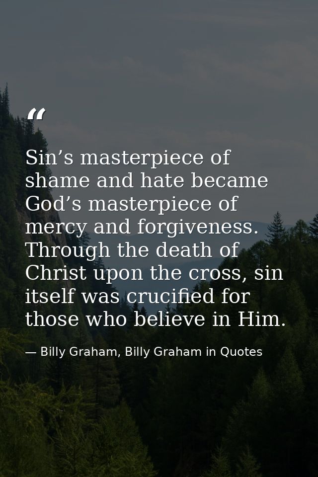Sin’s masterpiece of shame and hate became God’s masterpiece of mercy and forgiveness. Through the death of Christ upon  — Billy Graham, Billy Graham in Quotes