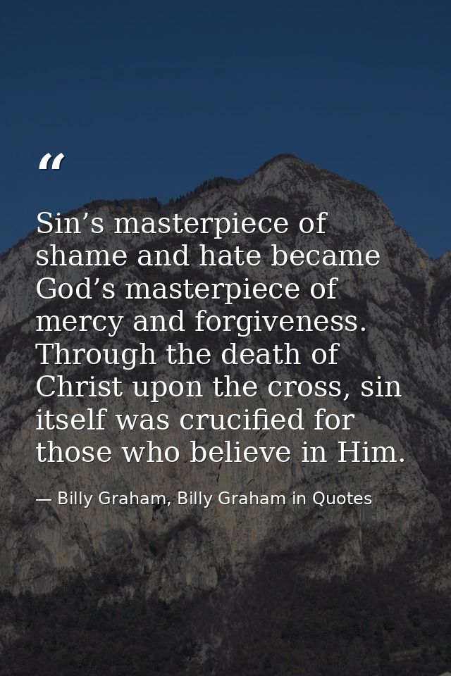 Sin’s masterpiece of shame and hate became God’s masterpiece of mercy and forgiveness. Through the death of Christ upon  — Billy Graham, Billy Graham in Quotes