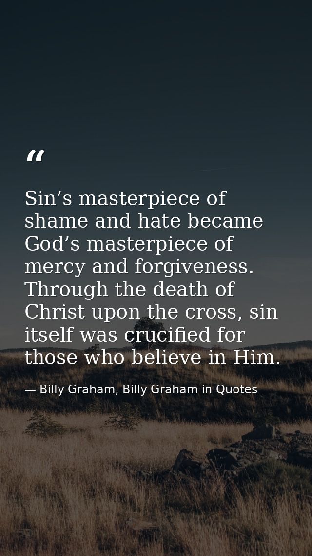 Sin’s masterpiece of shame and hate became God’s masterpiece of mercy and forgiveness. Through the death of Christ upon  — Billy Graham, Billy Graham in Quotes