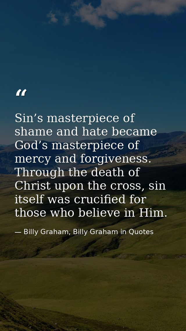 Sin’s masterpiece of shame and hate became God’s masterpiece of mercy and forgiveness. Through the death of Christ upon  — Billy Graham, Billy Graham in Quotes