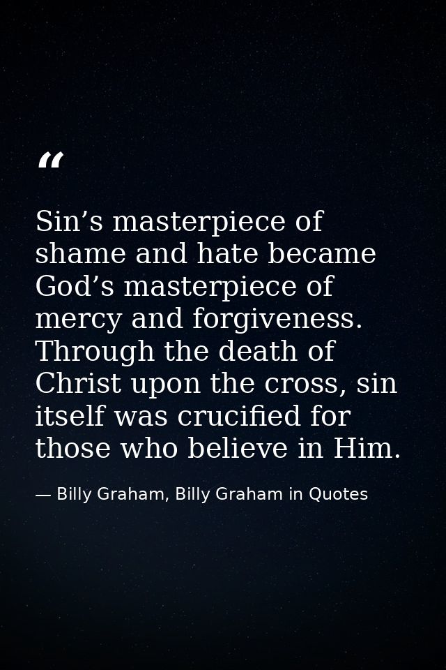 Sin’s masterpiece of shame and hate became God’s masterpiece of mercy and forgiveness. Through the death of Christ upon  — Billy Graham, Billy Graham in Quotes