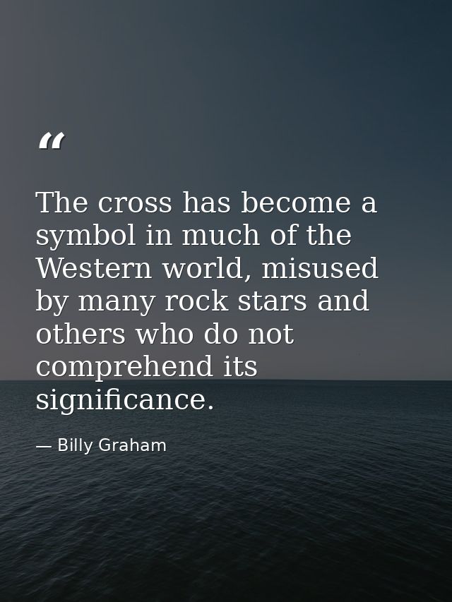 The cross has become a symbol in much of the Western world, misused by many rock stars and others who do not comprehend  — Billy Graham