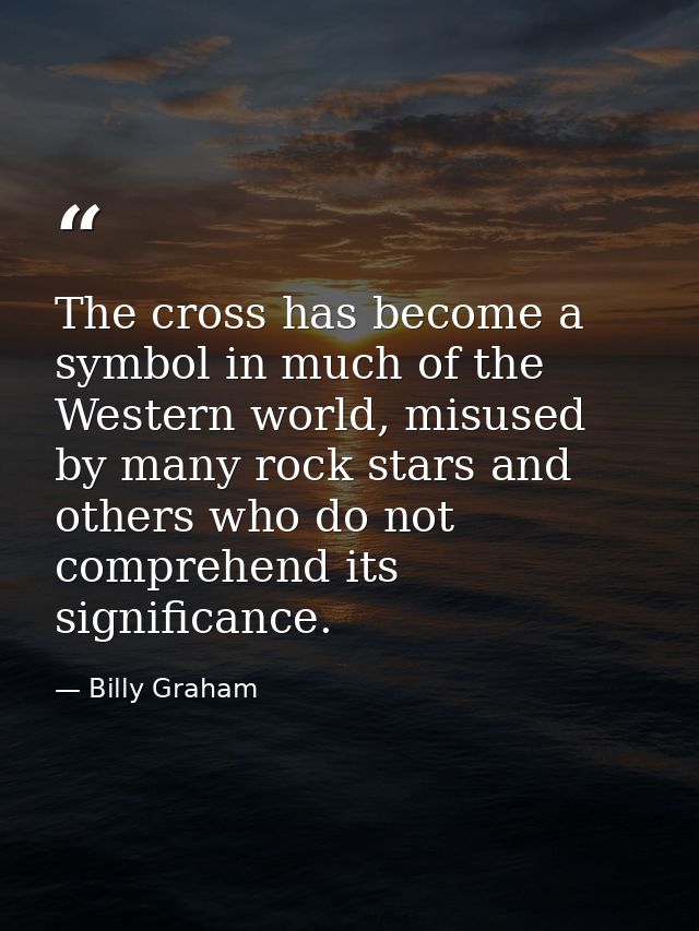 The cross has become a symbol in much of the Western world, misused by many rock stars and others who do not comprehend  — Billy Graham