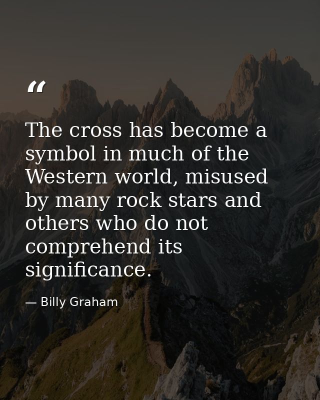 The cross has become a symbol in much of the Western world, misused by many rock stars and others who do not comprehend  — Billy Graham