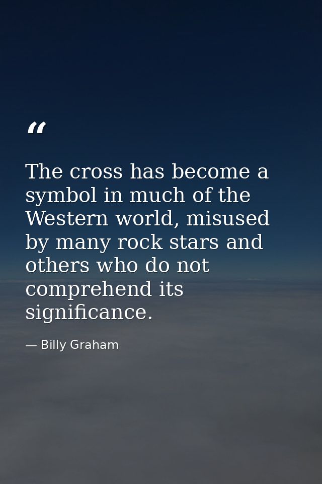 The cross has become a symbol in much of the Western world, misused by many rock stars and others who do not comprehend  — Billy Graham