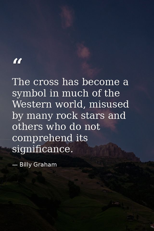 The cross has become a symbol in much of the Western world, misused by many rock stars and others who do not comprehend  — Billy Graham