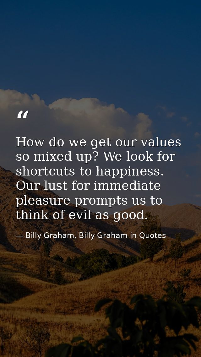 How do we get our values so mixed up? We look for shortcuts to happiness. Our lust for immediate pleasure prompts us to  — Billy Graham, Billy Graham in Quotes