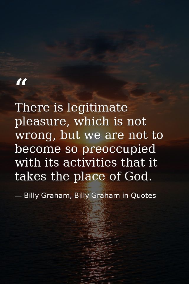 There is legitimate pleasure, which is not wrong, but we are not to become so preoccupied with its activities that it ta — Billy Graham, Billy Graham in Quotes