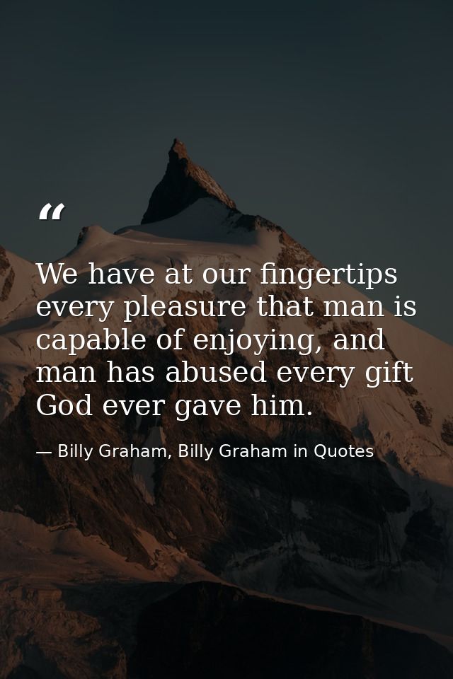We have at our fingertips every pleasure that man is capable of enjoying, and man has abused every gift God ever gave hi — Billy Graham, Billy Graham in Quotes