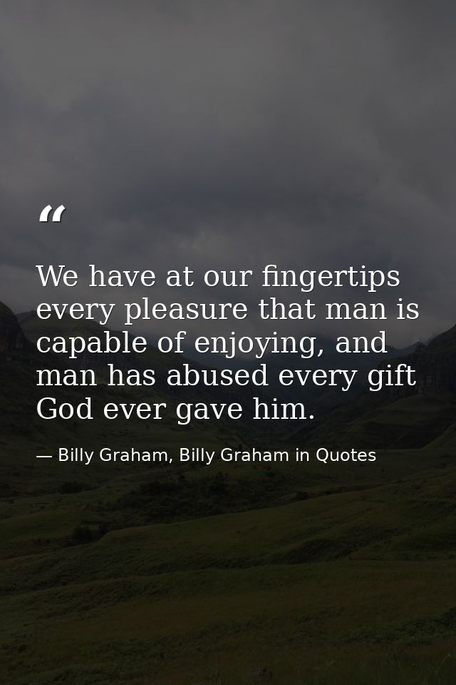 We have at our fingertips every pleasure that man is capable of enjoying, and man has abused every gift God ever gave hi — Billy Graham, Billy Graham in Quotes
